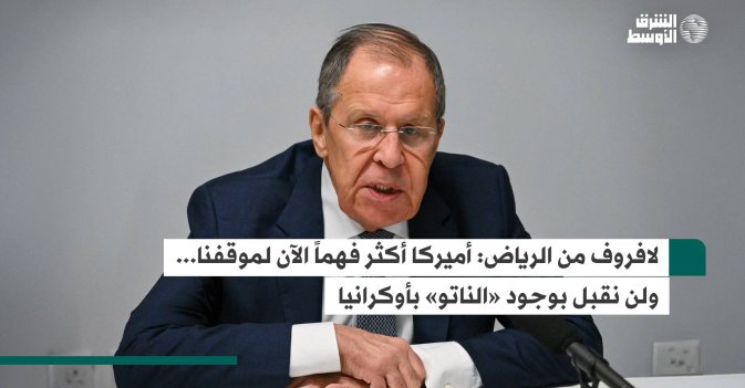 لافروف من الرياض: أميركا أكثر فهماً الآن لموقفنا... ولن نقبل بوجود «ناتو» بأوكرانيا