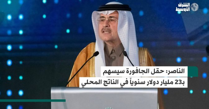 الناصر: حقل الجافورة سيسهم بـ23 مليار دولار سنوياً في الناتج المحلي