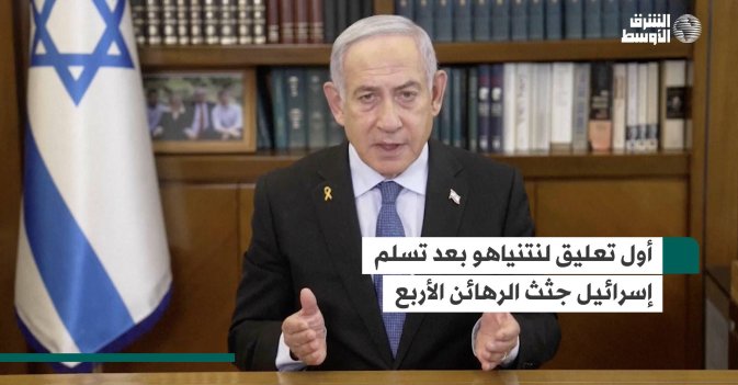 أول تعليق لنتنياهو بعد تسلم إسرائيل جثث الرهائن الأربع