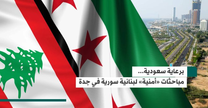 برعاية سعودية... مباحثات «أمنية» لبنانية سورية في جدة