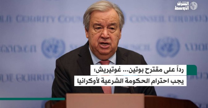 رداً على مقترح بوتين... غوتيريش: يجب احترام الحكومة الشرعية لأوكرانيا