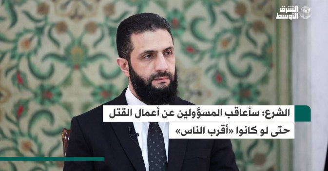 الشرع: سأعاقب المسؤولين عن أعمال القتل حتى لو كانوا «أقرب الناس»