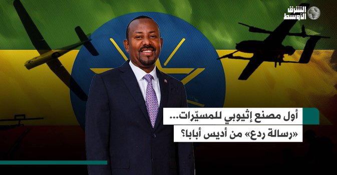 أول مصنع إثيوبي للمسيّرات... «رسالة ردع» من أديس أبابا؟