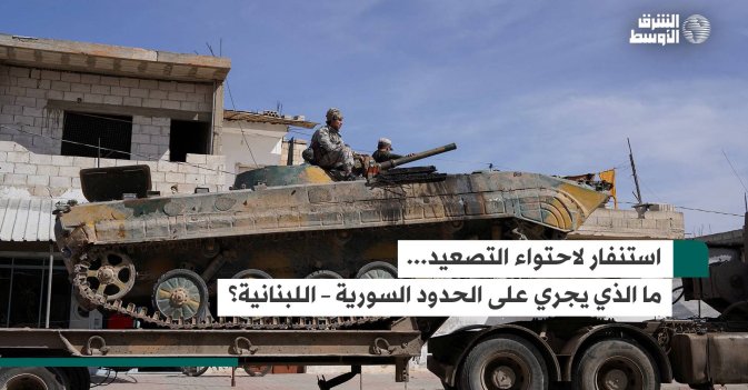 استنفار لاحتواء التصعيد.. ما الذي يجري على الحدود السورية – اللبنانية؟