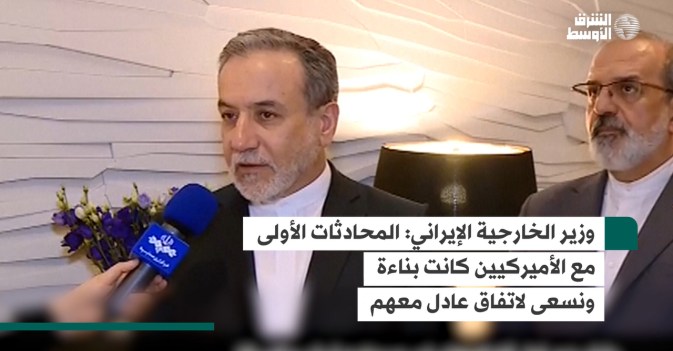 وزير الخارجية الإيراني: المحادثات الأولى مع الأميركيين كانت بناءة ونسعى لاتفاق عادل معهم