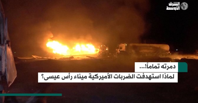 دمرته تماماً!.. لماذا استهدفت الضربات الأميركية ميناء رأس عيسى؟