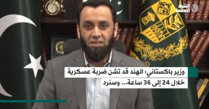 وزير باكستاني: الهند قد تشن ضربة عسكرية خلال 24 إلى 36 ساعة... وسنرد