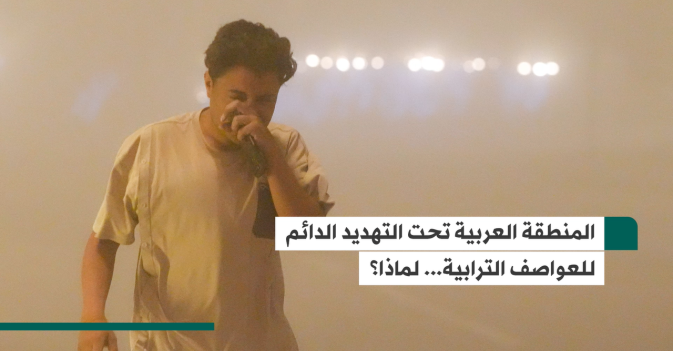 المنطقة العربية تحت التهديد الدائم للعواصف الترابية... لماذا؟