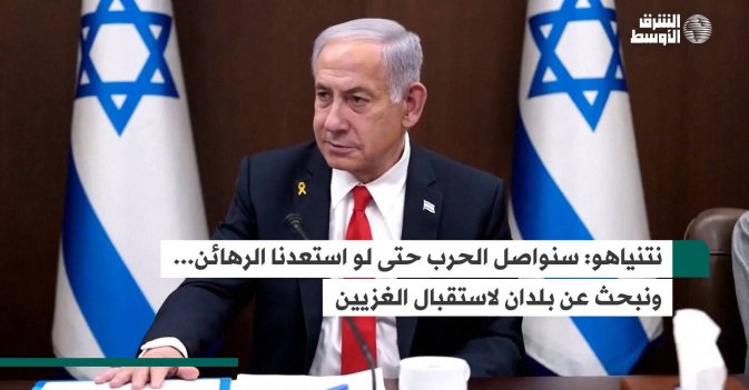 نتنياهو: سنواصل الحرب حتى لو استعدنا الرهائن... ونبحث عن بلدان لاستقبال الغزيين