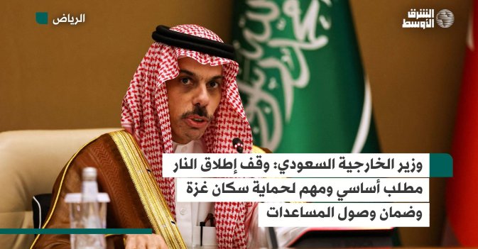وزير الخارجية السعودي: وقف إطلاق النار مطلب أساسي ومهم لحماية سكان غزة وضمان وصول المساعدات