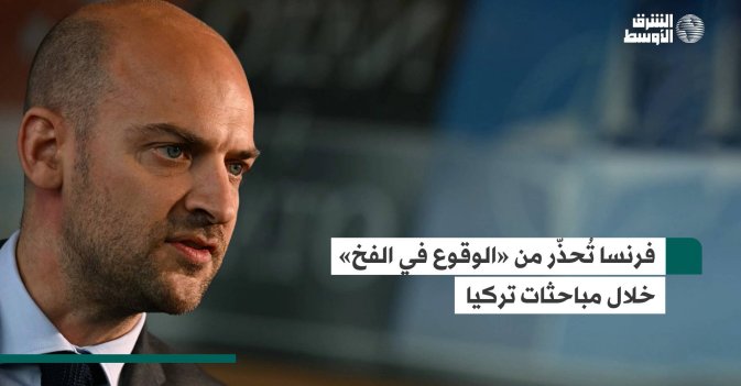 فرنسا تُحذّر من «الوقوع في الفخ» خلال مباحثات تركيا