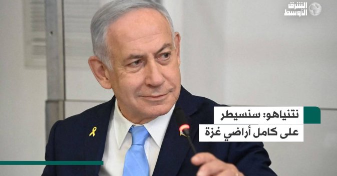 نتنياهو: سنسيطر على كامل أراضي غزة