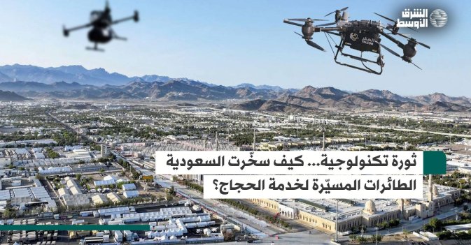 ثورة تكنولوجية… كيف سخّرت السعودية الطائرات المسيّرة لخدمة الحجاج؟