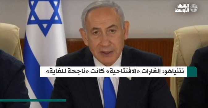 نتنياهو: الغارات «الافتتاحية» كانت «ناجحة للغاية»