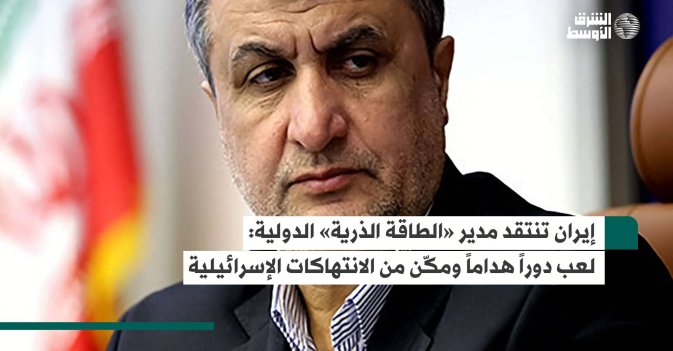 إيران تنتقد مدير «الطاقة الذرية» الدولية: لعب دوراً هداماً ومكّن من الانتهاكات الإسرائيلية