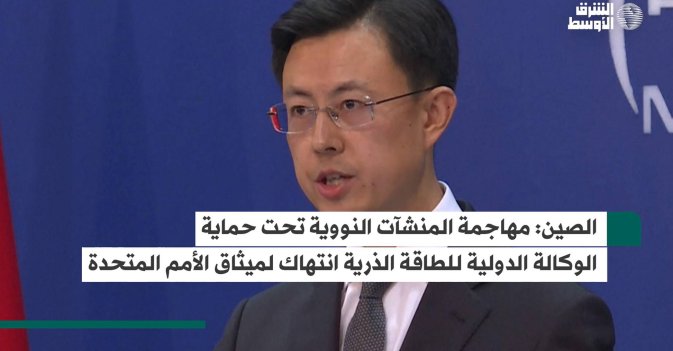الصين: مهاجمة المنشآت النووية تحت حماية الوكالة الدولية للطاقة الذرية انتهاك لميثاق الأمم المتحدة