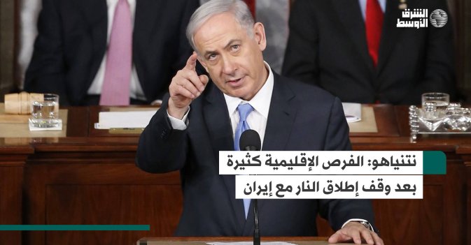 نتنياهو.. الفرص الإقليمية كثيرة بعد وقف إطلاق النار مع إيران