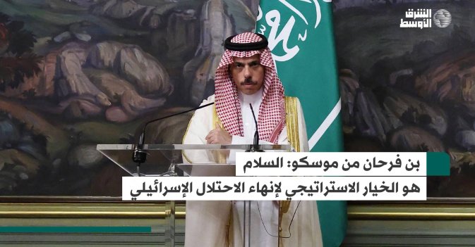 بن فرحان من موسكو: السلام هو الخيار الاستراتيجي لإنهاء الاحتلال الإسرائيلي