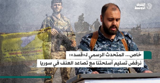 خاص... المتحدث الرسمي لـ«قسد»: نرفض تسليم أسلحتنا مع تصاعد العنف في سوريا