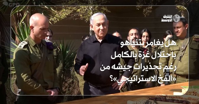 هل يغامر نتنياهو باحتلال غزة بالكامل رغم تحذيرات جيشه من «الفخ الاستراتيجي»؟