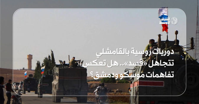 دوريات روسية بالقامشلي تتجاهل «قسد».. هل تعكس تفاهمات موسكو ودمشق؟
