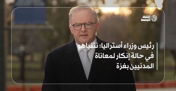 رئيس وزراء أستراليا: نتنياهو في حالة إنكار لمعاناة المدنيين بغزة