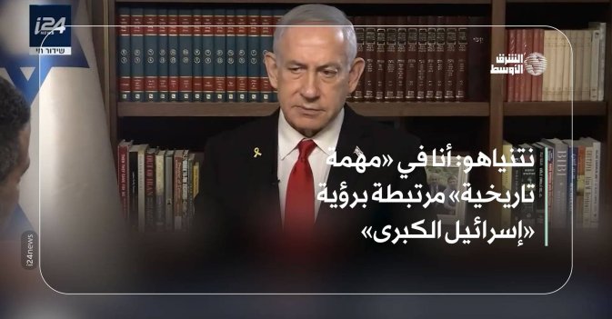نتنياهو أنا في «مهمة تاريخية» مرتبطة برؤية «إسرائيل الكبرى»