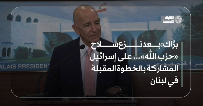برَّاك: بعد نزع سلاح «حزب الله»... على إسرائيل المشاركة بالخطوة المقبلة في لبنان