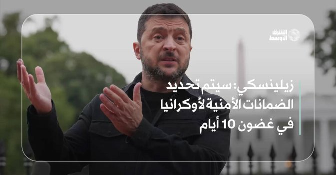 زيلينسكي: سيتم تحديد الضمانات الأمنية لأوكرانيا في غضون 10 أيام