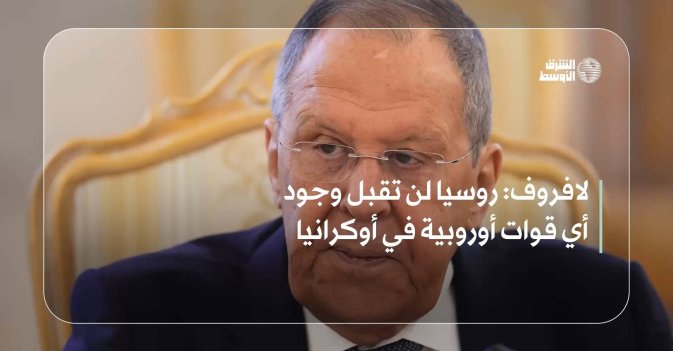 لافروف: روسيا لن تقبل وجود أي قوات أوروبية في أوكرانيا