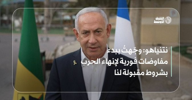 نتنياهو: وجّهتُ ببدء مفاوضات فورية لإنهاء الحرب بشروط مقبولة لنا