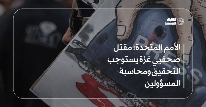 الأمم المتحدة: مقتل صحفيي غزة يستوجب التحقيق ومحاسبة المسؤولين