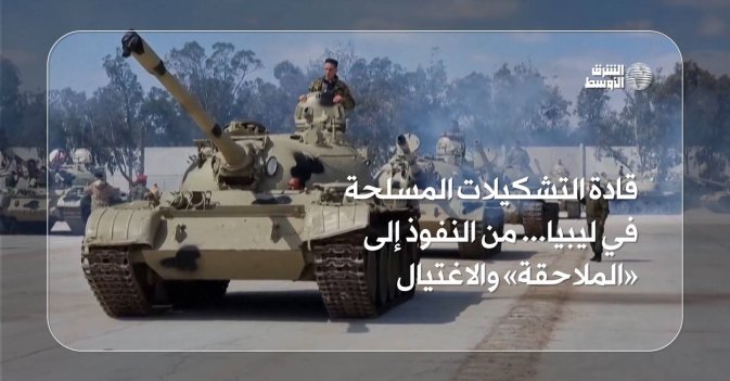 قادة التشكيلات المسلحة في ليبيا... من النفوذ إلى «الملاحقة» والاغتيال