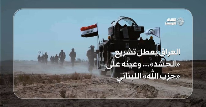 العراق يعطل تشريع «الحشد»... وعينه على «حزب الله» اللبناني