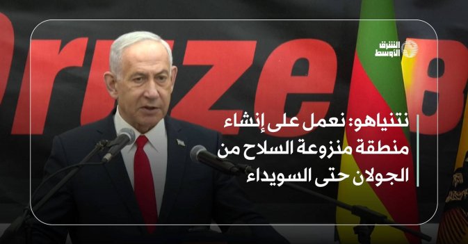 نتنياهو: نعمل على إنشاء منطقة منزوعة السلاح من الجولان حتى السويداء