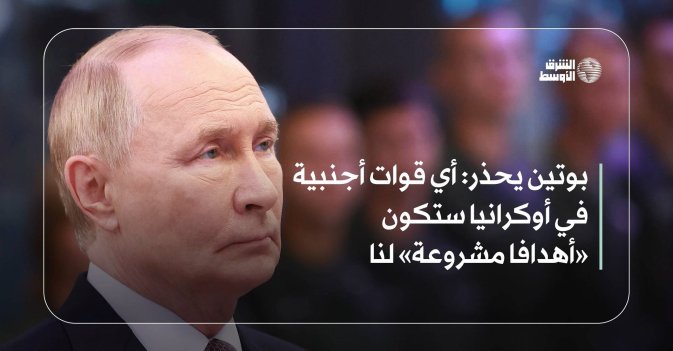 بوتين يحذر: أي قوات أجنبية في أوكرانيا ستكون «أهدافا مشروعة» لنا