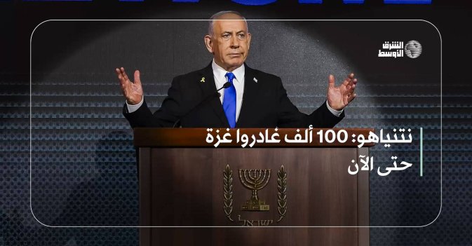 نتنياهو: 100 ألف غادروا غزة حتى الآن
