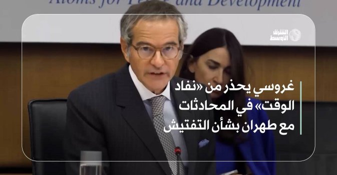 غروسي يحذر من «نفاد الوقت» في المحادثات مع طهران بشأن التفتيش