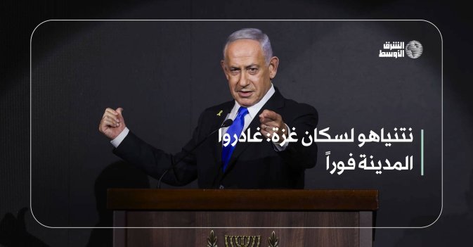 نتنياهو لسكان غزة: غادروا المدينة فوراً