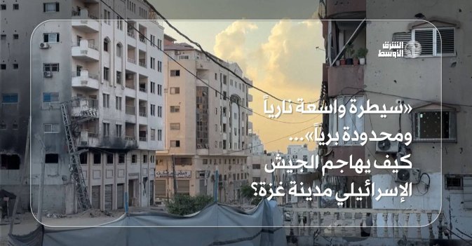 «سيطرة واسعة نارياً ومحدودة برياً»... كيف يهاجم الجيش الإسرائيلي مدينة غزة؟