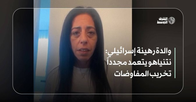 والدة رهينة إسرائيلي: نتنياهو يتعمد مجدداً تخريب المفاوضات
