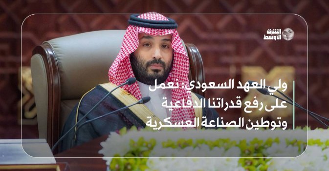 ولي العهد السعودي: نعمل على رفع قدراتنا الدفاعية وتوطين الصناعة العسكرية