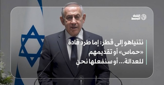 نتنياهو إلى قطر: إما طرد قادة «حماس» أو تقديمهم للعدالة... أو سنفعلها نحن