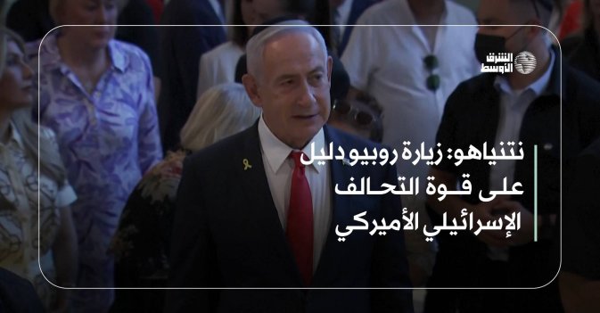 نتنياهو: زيارة روبيو دليل على قوة التحالف الإسرائيلي الأميركي