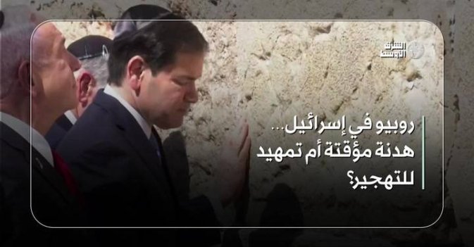 روبيو في إسرائيل هدنة مؤقتة أم تمهيد للتهجير؟