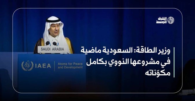 وزير الطاقة: السعودية ماضية في مشروعها النووي بكامل مكوّناته