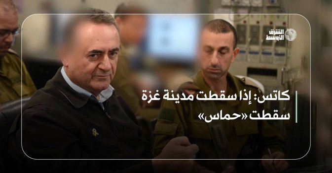 كاتس- إذا سقطت مدينة غزة سقطت «حماس»