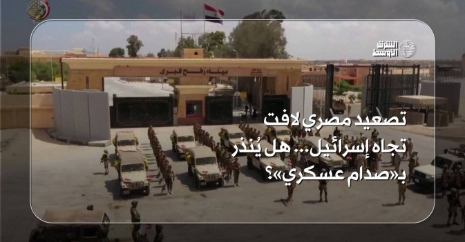 تصعيد مصري لافت تجاه إسرائيل... هل يُنذر بـ«صدام عسكري»؟