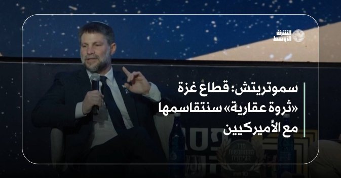 سموتريتش: قطاع غزة «ثروة عقارية» سنتقاسمها مع الأميركيين