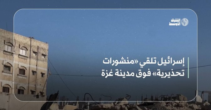 إسرائيل تلقي «منشورات تحذيرية» فوق مدينة غزة